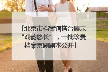 北京市档案馆搭台展示“戏韵悠长”，一批珍贵档案京剧剧本公开