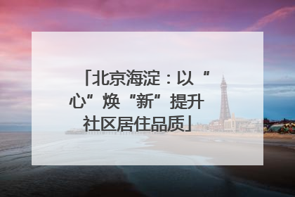 北京海淀：以“心”焕“新”提升社区居住品质