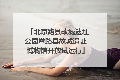 北京路县故城遗址公园暨路县故城遗址博物馆开放试运行