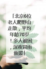 北京6位老人爬野山走散，平均年龄70岁！多人被困，深夜冒雨救援