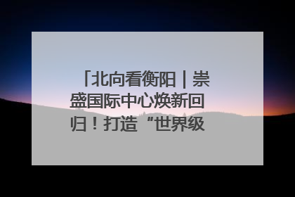 北向看衡阳｜崇盛国际中心焕新回归！打造“世界级美食主题公园”