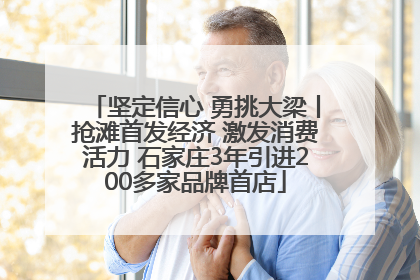 坚定信心 勇挑大梁丨抢滩首发经济 激发消费活力 石家庄3年引进200多家品牌首店