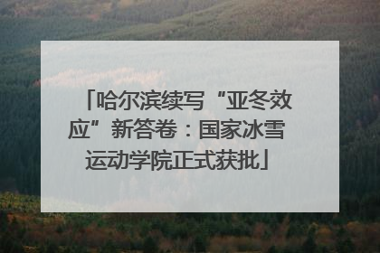 哈尔滨续写“亚冬效应”新答卷：国家冰雪运动学院正式获批