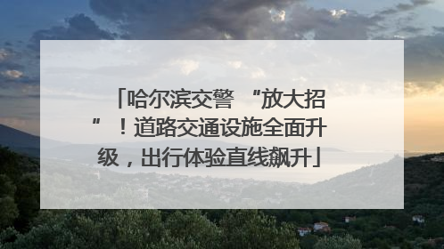 哈尔滨交警 “放大招”！道路交通设施全面升级，出行体验直线飙升