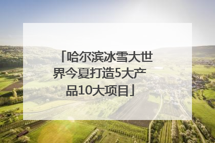 哈尔滨冰雪大世界今夏打造5大产品10大项目
