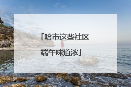 哈市这些社区端午味道浓