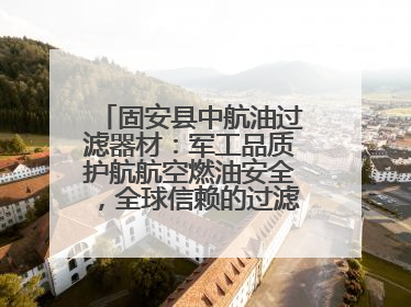 固安县中航油过滤器材：军工品质护航航空燃油安全，全球信赖的过滤技术专家