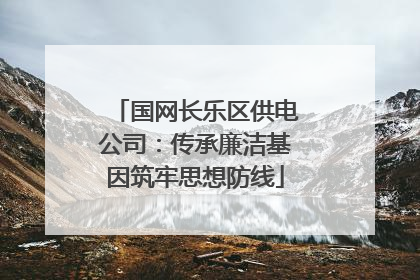 国网长乐区供电公司：传承廉洁基因筑牢思想防线