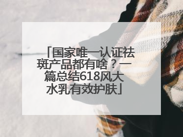 国家唯一认证祛斑产品都有啥？一篇总结618风大水乳有效护肤