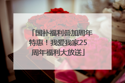 国补福利叠加周年特惠！我爱我家25周年福利大放送
