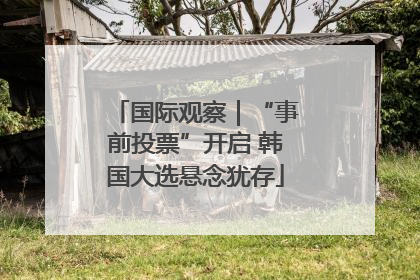 国际观察｜“事前投票”开启 韩国大选悬念犹存