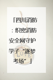 四川消防：织密消防安全网守护学子“逐梦考场”