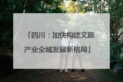 四川：加快构建文旅产业全域发展新格局