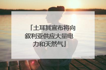土耳其宣布将向叙利亚供应大量电力和天然气