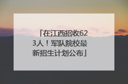在江西招收623人！军队院校最新招生计划公布