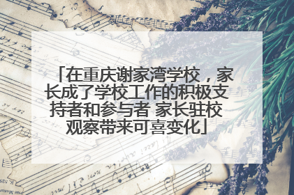 在重庆谢家湾学校，家长成了学校工作的积极支持者和参与者 家长驻校观察带来可喜变化