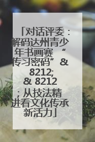 对话评委：解码达州青少年书画赛 “传习密码”& 8212;& 8212; 从技法精进看文化传承新活力