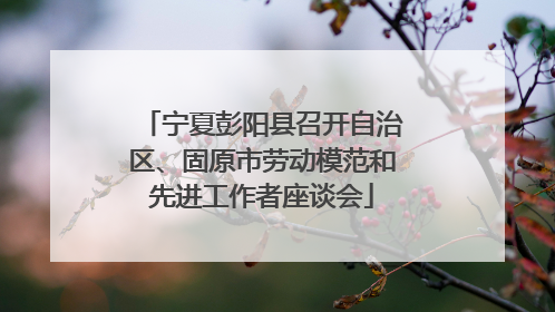 宁夏彭阳县召开自治区、固原市劳动模范和先进工作者座谈会