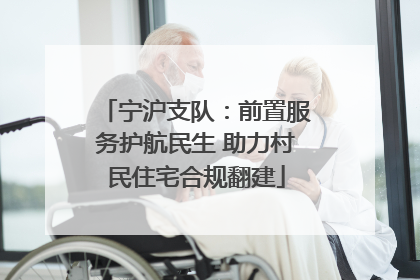 宁沪支队：前置服务护航民生 助力村民住宅合规翻建