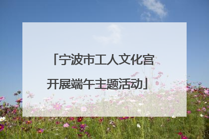 宁波市工人文化宫开展端午主题活动