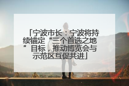 宁波市长：宁波将持续锚定“三个首选之地”目标，推动博览会与示范区互促共进