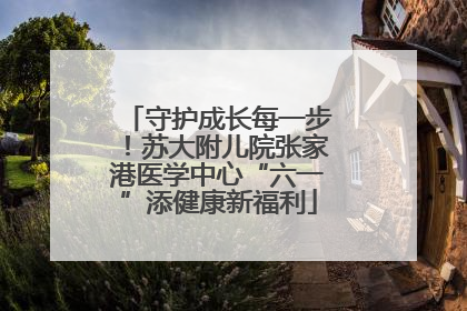 守护成长每一步！苏大附儿院张家港医学中心“六一”添健康新福利