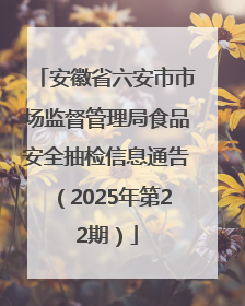 安徽省六安市市场监督管理局食品安全抽检信息通告（2025年第22期）
