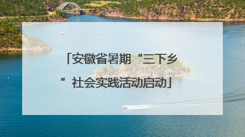 安徽省暑期“三下乡”社会实践活动启动