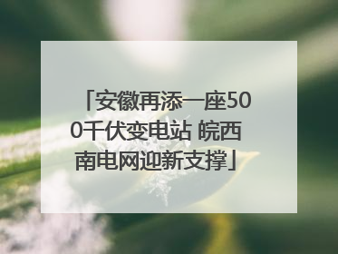 安徽再添一座500千伏变电站 皖西南电网迎新支撑