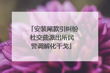 安装尾款引纠纷 杜交曲派出所民警调解化干戈