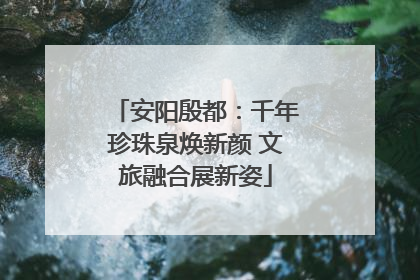 安阳殷都：千年珍珠泉焕新颜 文旅融合展新姿