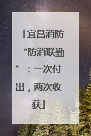 宜昌消防“防消联勤”：一次付出，两次收获