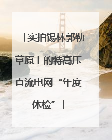 实拍锡林郭勒草原上的特高压直流电网“年度体检”