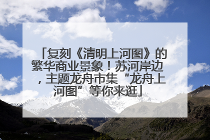 复刻《清明上河图》的繁华商业景象！苏河岸边，主题龙舟市集“龙舟上河图”等你来逛