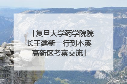 复旦大学药学院院长王建新一行到本溪高新区考察交流