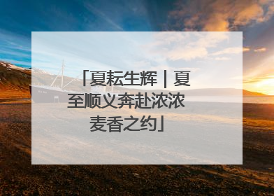 夏耘生辉｜夏至顺义奔赴浓浓麦香之约