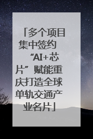 多个项目集中签约 “AI+芯片”赋能重庆打造全球单轨交通产业名片