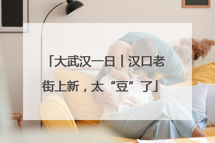 大武汉一日︱汉口老街上新，太“豆”了