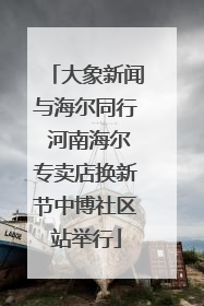 大象新闻与海尔同行 河南海尔专卖店换新节中博社区站举行