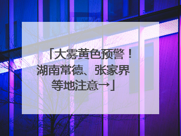 大雾黄色预警！湖南常德、张家界等地注意→