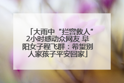 大雨中“拦窨救人”2小时感动众网友 阜阳女子程飞群：希望别人家孩子平安回家