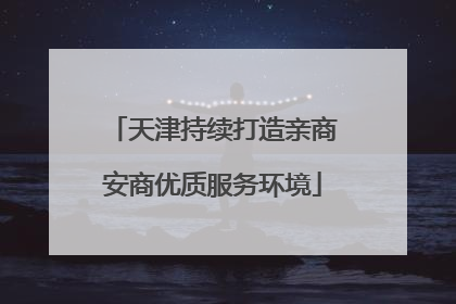 天津持续打造亲商安商优质服务环境