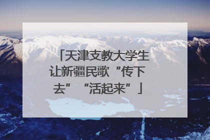 天津支教大学生让新疆民歌“传下去”“活起来”