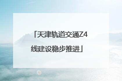 天津轨道交通Z4线建设稳步推进