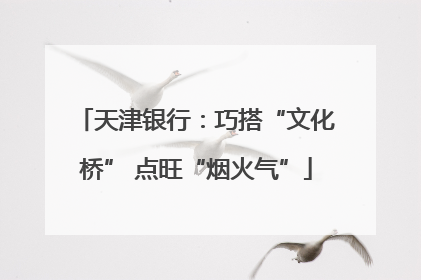 天津银行：巧搭“文化桥” 点旺“烟火气”