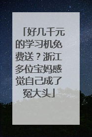 好几千元的学习机免费送？浙江多位宝妈感觉自己成了冤大头