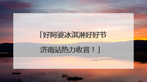 好阿婆冰淇淋好好节 济南站热力收官！