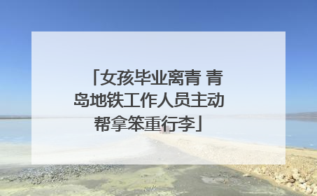 女孩毕业离青 青岛地铁工作人员主动帮拿笨重行李