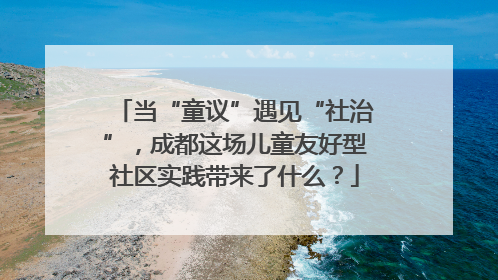 当“童议”遇见“社治”，成都这场儿童友好型社区实践带来了什么？