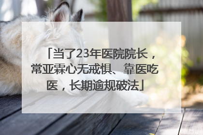 当了23年医院院长，常亚霖心无戒惧、靠医吃医，长期逾规破法